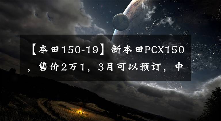 【本田150-19】新本田PCX150，售价2万1，3月可以预订，中面王能卷土重来吗？