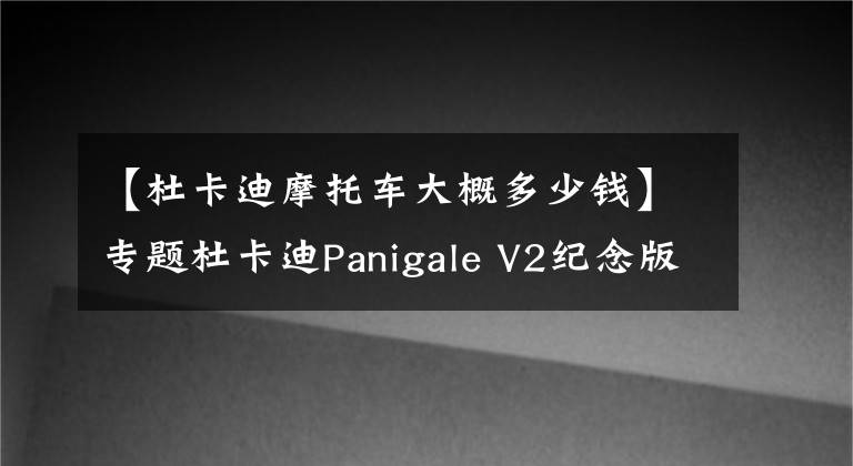 【杜卡迪摩托车大概多少钱】专题杜卡迪Panigale V2纪念版国内上市，售价22.2万，配备全套奥林斯