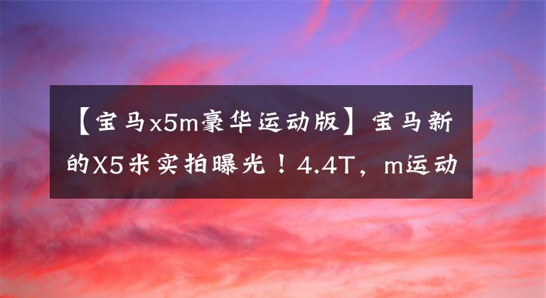 【宝马x5m豪华运动版】宝马新的X5米实拍曝光！4.4T，m运动套件，0百加速3.9秒