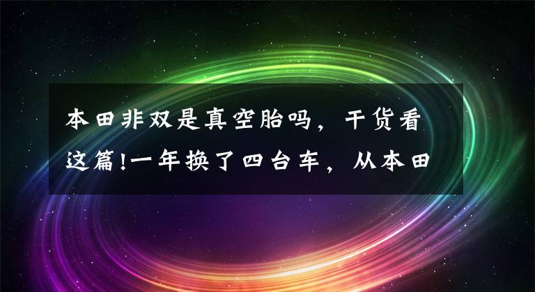 本田非双是真空胎吗，干货看这篇!一年换了四台车，从本田DCT到最后的宝马水鸟，走过弯路，败家啊