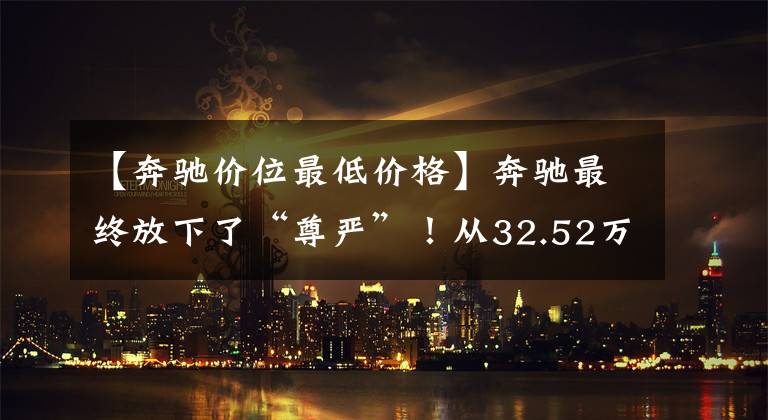 【奔驰价位最低价格】奔驰最终放下了“尊严”！从32.52万辆代购到26万辆，3个月内代购了21394辆