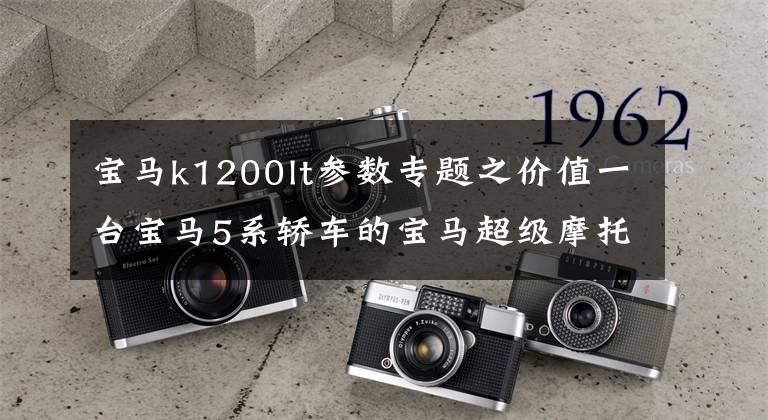 宝马k1200lt参数专题之价值一台宝马5系轿车的宝马超级摩托车，你见过吗？