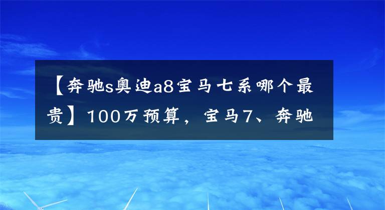 【奔驰s奥迪a8宝马七系哪个最贵】100万预算，宝马7、奔驰S、奥迪A8该选择哪一辆？对比后就清楚了