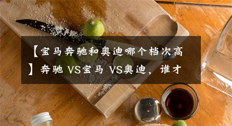 【宝马奔驰和奥迪哪个档次高】奔驰 VS宝马 VS奥迪，谁才是老大？BBA数据对比