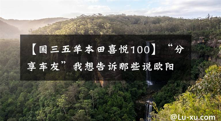 【国三五羊本田喜悦100】“分享车友”我想告诉那些说欧阳本田的快乐100质量不好的人，不！