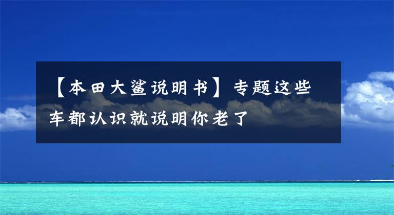 【本田大鲨说明书】专题这些车都认识就说明你老了