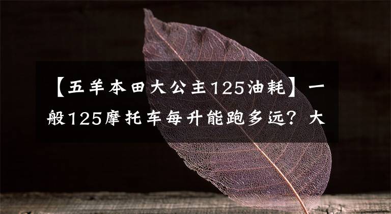 【五羊本田大公主125油耗】一般125摩托车每升能跑多远？大约是这个数字