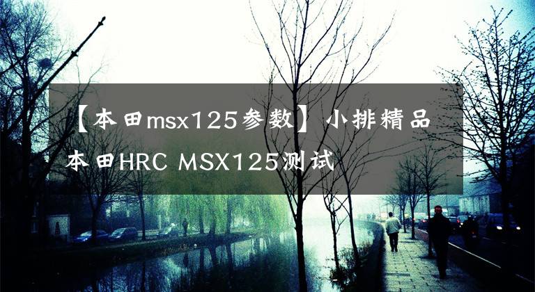 【本田msx125参数】小排精品本田HRC MSX125测试