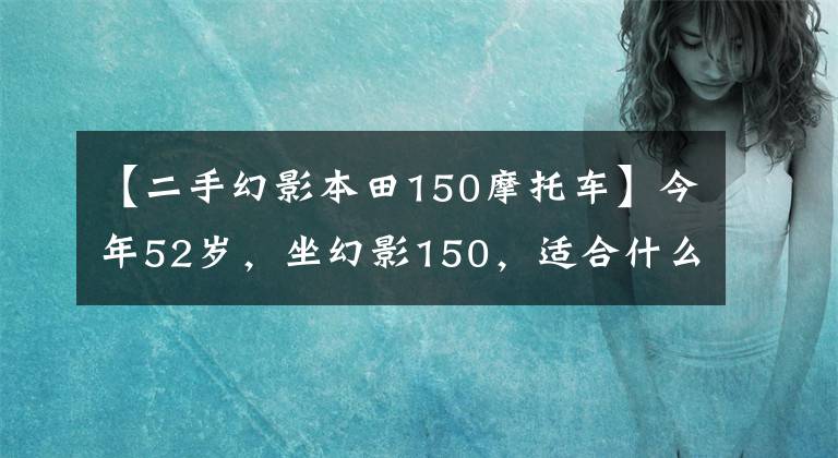 【二手幻影本田150摩托车】今年52岁，坐幻影150，适合什么摩托车？