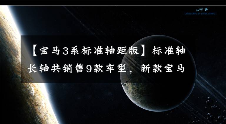 【宝马3系标准轴距版】标准轴长轴共销售9款车型，新款宝马3系29.39万韩元