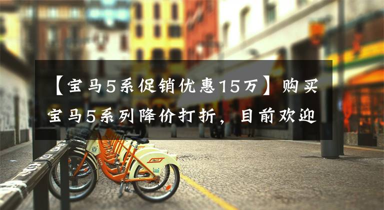 【宝马5系促销优惠15万】购买宝马5系列降价打折，目前欢迎光临店铺咨询