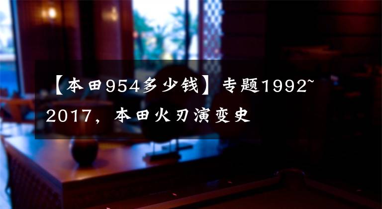 【本田954多少钱】专题1992~2017，本田火刃演变史