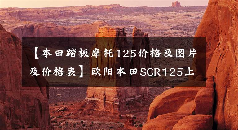 【本田踏板摩托125价格及图片及价格表】欧阳本田SCR125上市！“鲨鱼特奇”发动机组装，售价6780