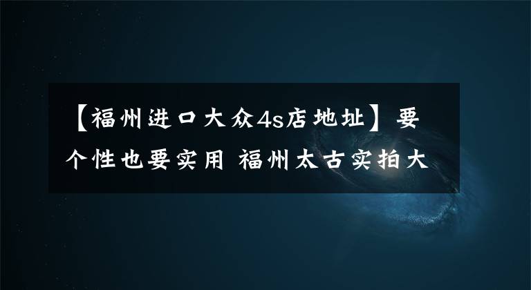 【福州进口大众4s店地址】要个性也要实用 福州太古实拍大众UP！