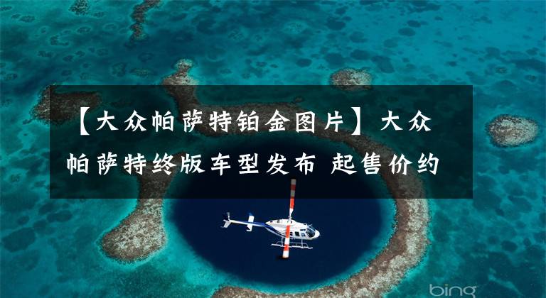 【大众帕萨特铂金图片】大众帕萨特终版车型发布 起售价约合20.88万元