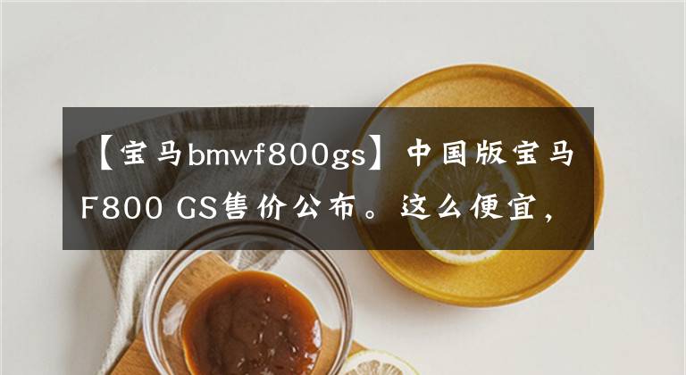 【宝马bmwf800gs】中国版宝马F800 GS售价公布。这么便宜，谁买700GS？