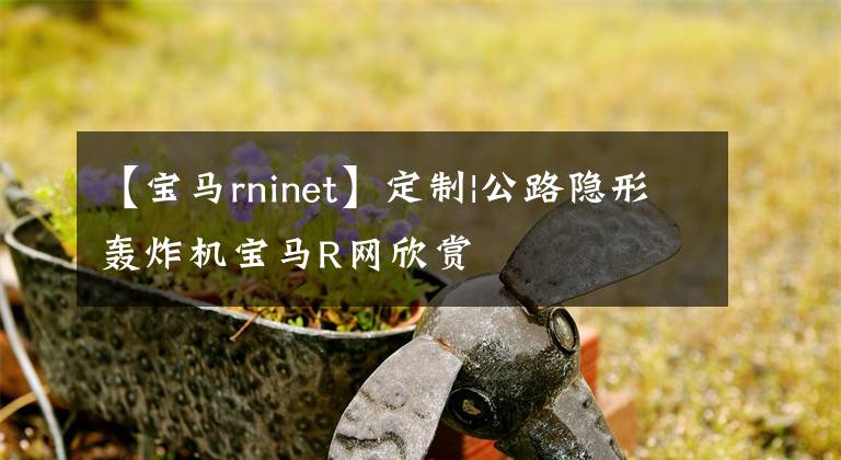 【宝马rninet】定制|公路隐形轰炸机宝马R网欣赏