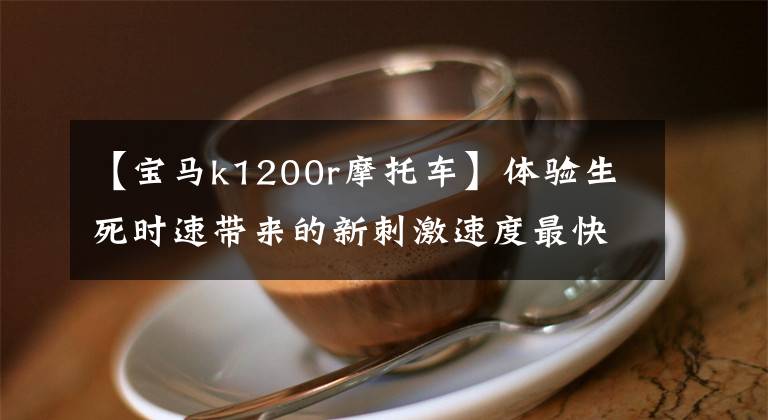 【宝马k1200r摩托车】体验生死时速带来的新刺激速度最快的10种超级运动摩托车