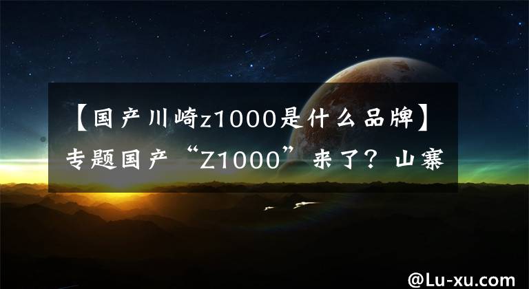 【国产川崎z1000是什么品牌】专题国产“Z1000”来了？山寨车厂又上新车型了？