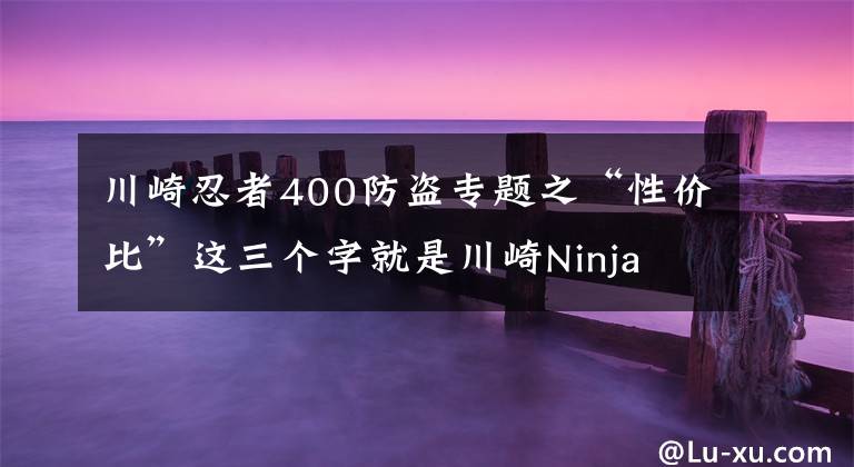 川崎忍者400防盗专题之“性价比”这三个字就是川崎Ninja 400的忍道