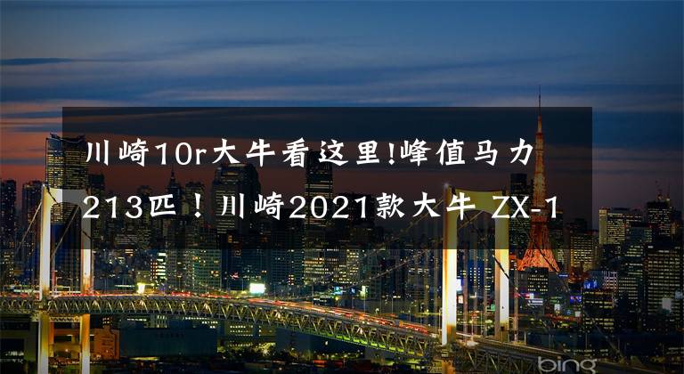 川崎10r大牛看这里!峰值马力213匹！川崎2021款大牛 ZX-10R国内即将上市