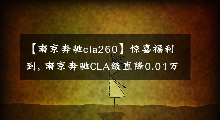 【南京奔驰cla260】惊喜福利到, 南京奔驰CLA级直降0.01万元, 期待您的光临