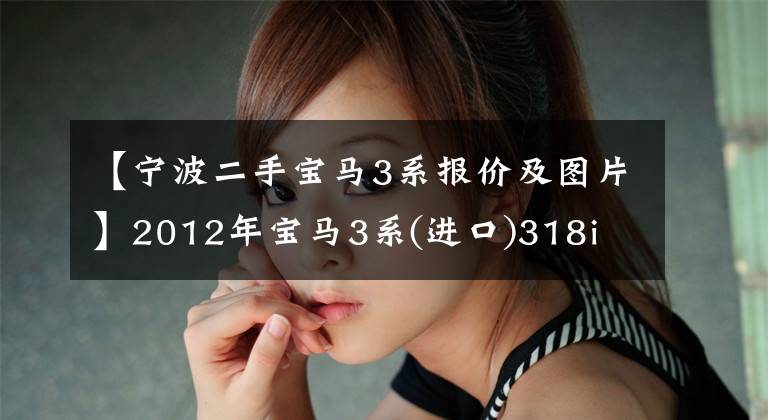 【宁波二手宝马3系报价及图片】2012年宝马3系(进口)318i  2.0L  AT售价6.98万韩元