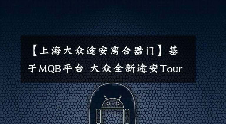 【上海大众途安离合器门】基于MQB平台 大众全新途安Touran零部件解析