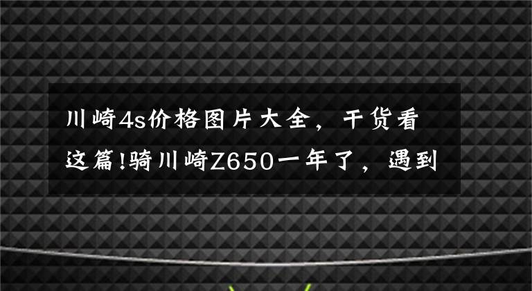 川崎4s价格图片大全，干货看这篇!骑川崎Z650一年了，遇到道不同摩友，不处也罢，附用车感受