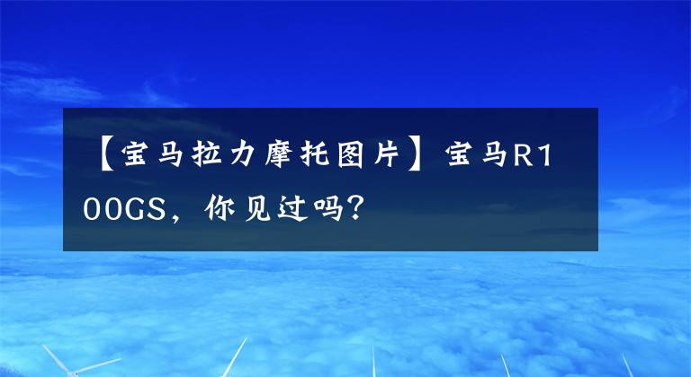 【宝马拉力摩托图片】宝马R100GS，你见过吗？