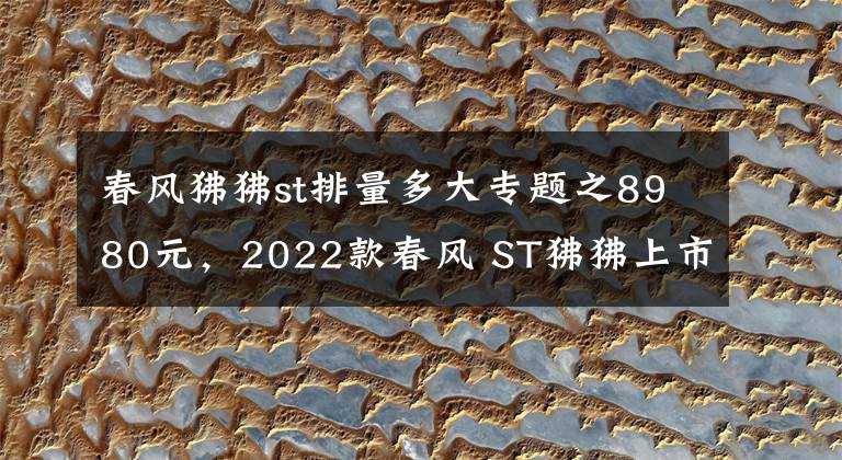 春风狒狒st排量多大专题之8980元，2022款春风 ST狒狒上市，新增配色深空灰