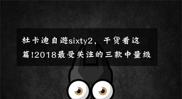 杜卡迪自游sixty2，干货看这篇!2018最受关注的三款中量级街车，老车手极力推荐