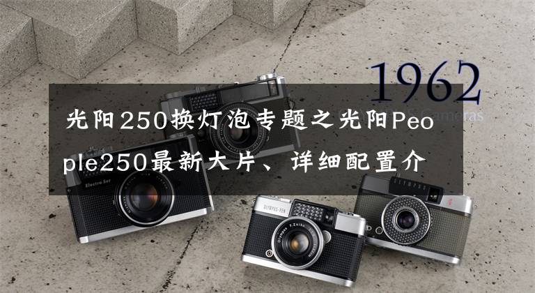 光阳250换灯泡专题之光阳People250最新大片、详细配置介绍，说来就来