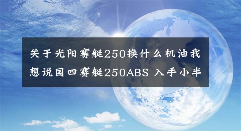 关于光阳赛艇250换什么机油我想说国四赛艇250ABS 入手小半月分享