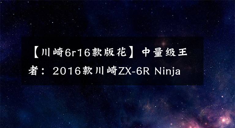 【川崎6r16款版花】中量级王者：2016款川崎ZX-6R Ninja 636