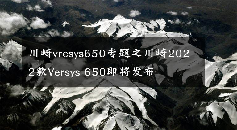 川崎vresys650专题之川崎2022款Versys 650即将发布