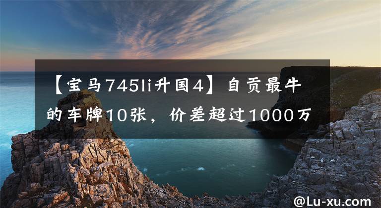 【宝马745li升国4】自贡最牛的车牌10张，价差超过1000万个，其中还有一辆限量款。