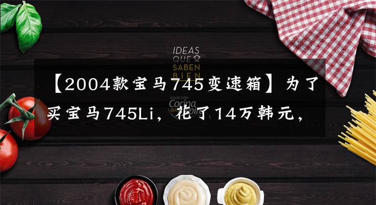 【2004款宝马745变速箱】为了买宝马745Li，花了14万韩元，打开2月，送回二手车市场