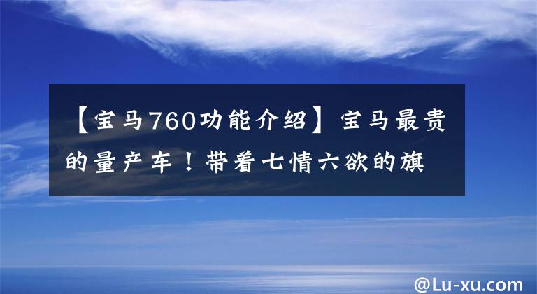 【宝马760功能介绍】宝马最贵的量产车！带着七情六欲的旗舰，深入评价宝马M760Li。