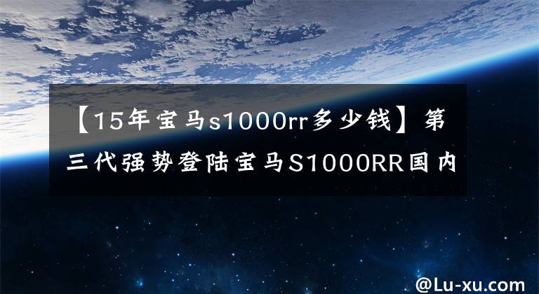 【15年宝马s1000rr多少钱】第三代强势登陆宝马S1000RR国内上市价格为23.9万韩元