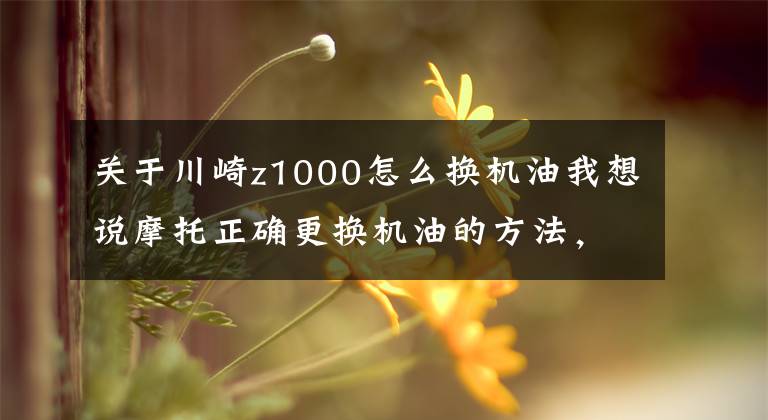 关于川崎z1000怎么换机油我想说摩托正确更换机油的方法，你get到了吗？