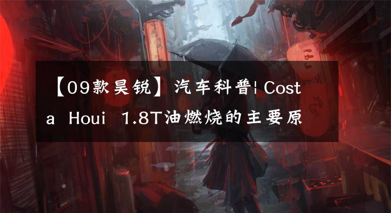 【09款昊锐】汽车科普| Costa  Houi  1.8T油燃烧的主要原因