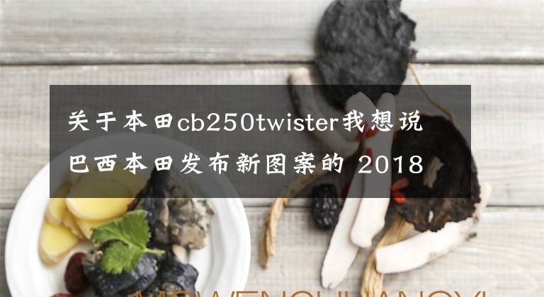 关于本田cb250twister我想说巴西本田发布新图案的 2018 CB250 Twister