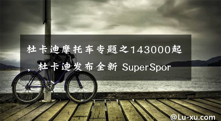 杜卡迪摩托车专题之143000起，杜卡迪发布全新 SuperSport 950，第十九届重庆摩博会
