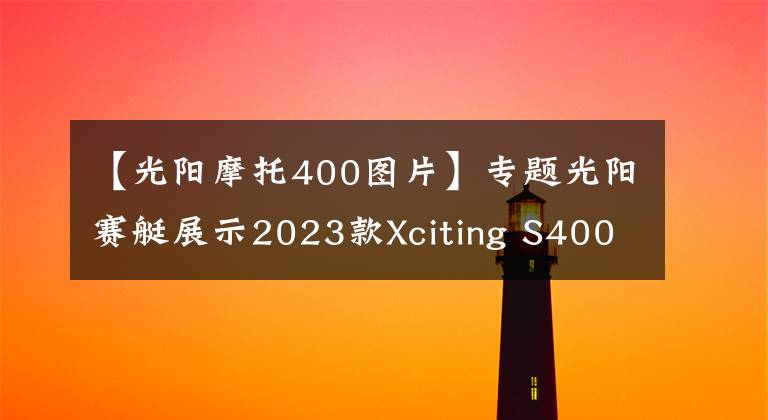 【光阳摩托400图片】专题光阳赛艇展示2023款Xciting S400，采用全新前脸造型