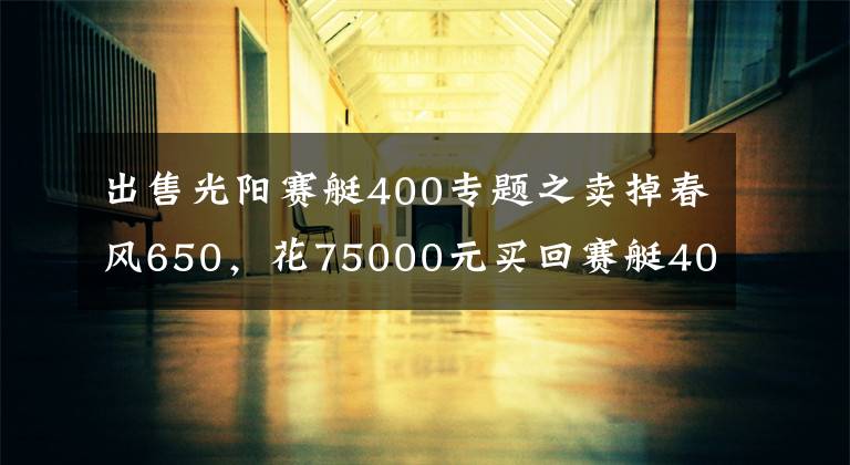 出售光阳赛艇400专题之卖掉春风650，花75000元买回赛艇400，只因迷上了踏板