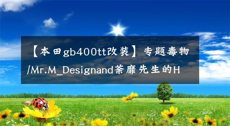 【本田gb400tt改装】专题毒物/Mr.M_Designand荼靡先生的HONDA CB400改装欣赏