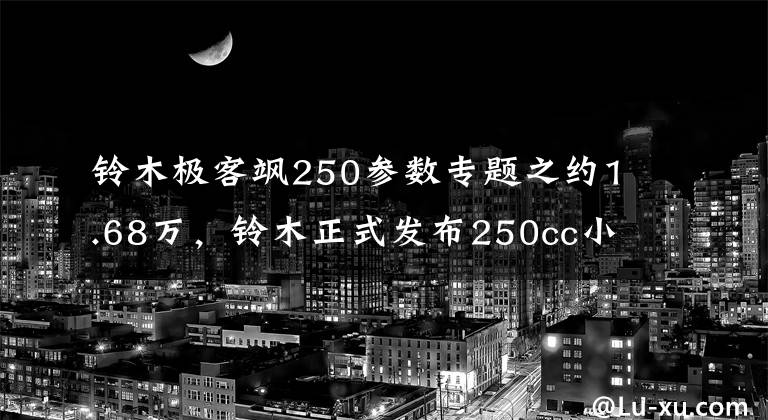 铃木极客飒250参数专题之约1.68万，铃木正式发布250cc小跑车极客飒250，期待未来国产！
