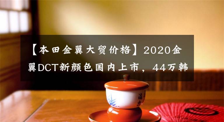 【本田金翼大贸价格】2020金翼DCT新颜色国内上市，44万韩元