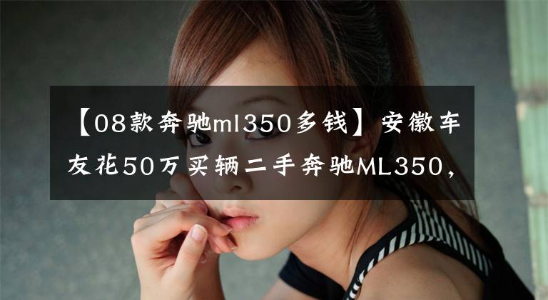 【08款奔驰ml350多钱】安徽车友花50万买辆二手奔驰ML350，外观沉稳但小毛病太多